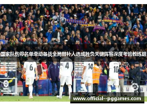 国家队伤停名单牵动备战全局替补人选成胜负关键阵容深度考验教练组 国家队伤停名单牵动备战全局替补人选成胜负关键阵容深度考验教练组