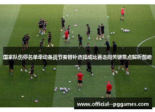 国家队伤停名单牵动备战节奏替补选择成比赛走向关键焦点解析前瞻 国家队伤停名单牵动备战节奏替补选择成比赛走向关键焦点解析前瞻