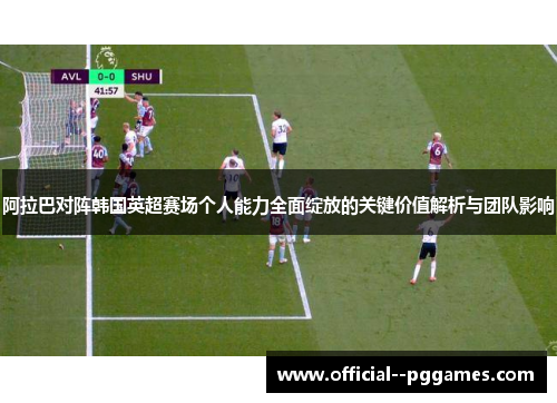 阿拉巴对阵韩国英超赛场个人能力全面绽放的关键价值解析与团队影响 阿拉巴对阵韩国英超赛场个人能力全面绽放的关键价值解析与团队影响