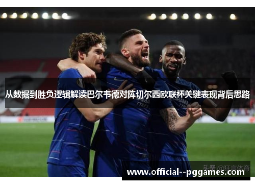 从数据到胜负逻辑解读巴尔韦德对阵切尔西欧联杯关键表现背后思路
