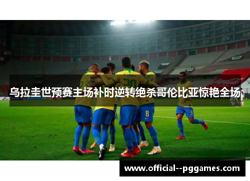 乌拉圭世预赛主场补时逆转绝杀哥伦比亚惊艳全场