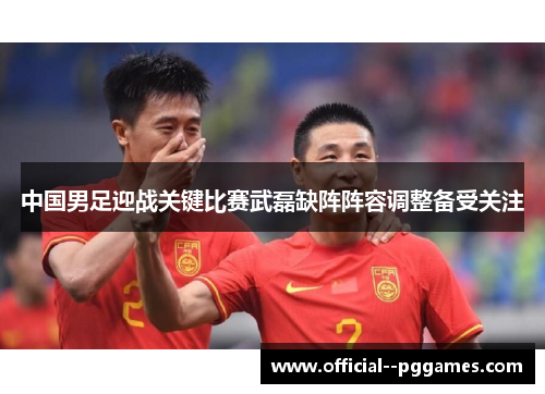 中国男足迎战关键比赛武磊缺阵阵容调整备受关注 中国男足迎战关键比赛武磊缺阵阵容调整备受关注