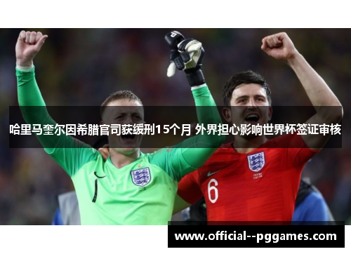 哈里马奎尔因希腊官司获缓刑15个月 外界担心影响世界杯签证审核