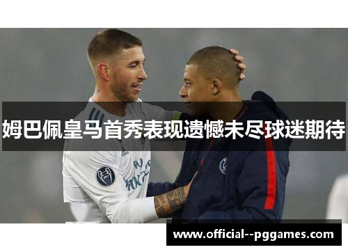 姆巴佩皇马首秀表现遗憾未尽球迷期待