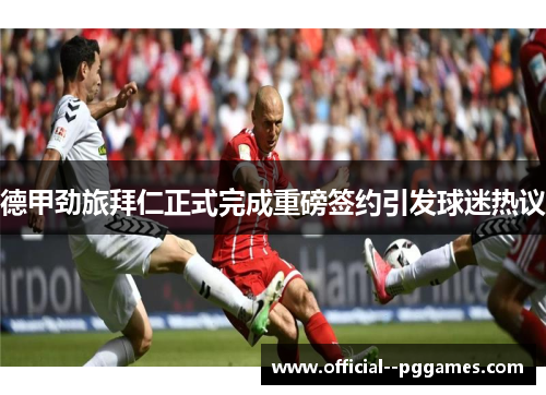 德甲劲旅拜仁正式完成重磅签约引发球迷热议