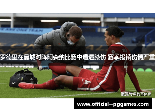 罗德里在曼城对阵阿森纳比赛中遭遇膝伤 赛季报销伤情严重 罗德里在曼城对阵阿森纳比赛中遭遇膝伤 赛季报销伤情严重