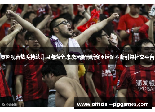 英超观赛热度持续升温点燃全球球迷激情新赛季话题不断引爆社交平台