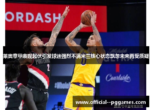 莱奥意甲表现起伏引发球迷强烈不满米兰核心状态飘忽未来再受质疑 莱奥意甲表现起伏引发球迷强烈不满米兰核心状态飘忽未来再受质疑