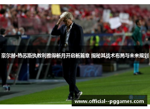 豪尔赫·热苏斯执教利雅得新月开启新篇章 揭秘其战术布局与未来规划 豪尔赫·热苏斯执教利雅得新月开启新篇章 揭秘其战术布局与未来规划