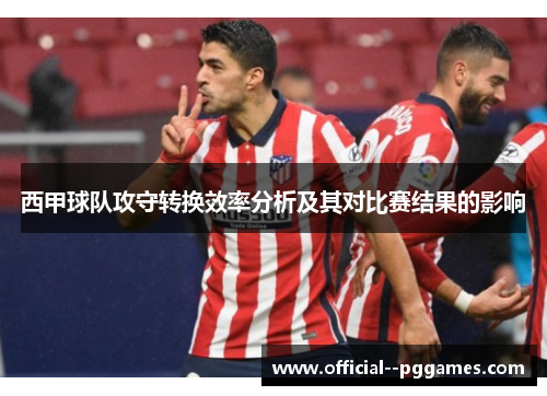 西甲球队攻守转换效率分析及其对比赛结果的影响 西甲球队攻守转换效率分析及其对比赛结果的影响