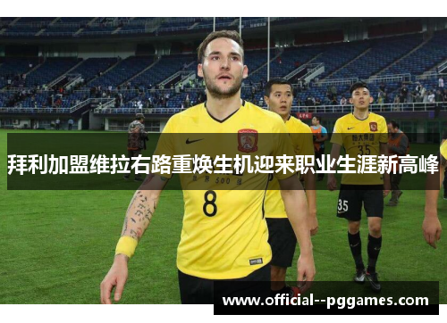 拜利加盟维拉右路重焕生机迎来职业生涯新高峰 拜利加盟维拉右路重焕生机迎来职业生涯新高峰