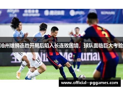 沧州雄狮连胜开局后陷入长连败困境,球队面临巨大考验 沧州雄狮连胜开局后陷入长连败困境,球队面临巨大考验