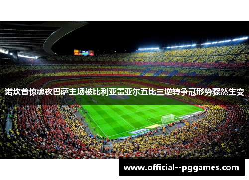 诺坎普惊魂夜巴萨主场被比利亚雷亚尔五比三逆转争冠形势骤然生变 诺坎普惊魂夜巴萨主场被比利亚雷亚尔五比三逆转争冠形势骤然生变