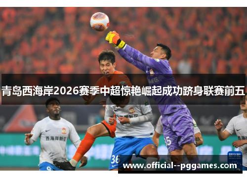 青岛西海岸2026赛季中超惊艳崛起成功跻身联赛前五 青岛西海岸2026赛季中超惊艳崛起成功跻身联赛前五
