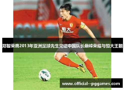郑智荣膺2013年亚洲足球先生见证中国队长巅峰荣耀与恒大王朝 郑智荣膺2013年亚洲足球先生见证中国队长巅峰荣耀与恒大王朝