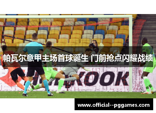 帕瓦尔意甲主场首球诞生 门前抢点闪耀战绩 帕瓦尔意甲主场首球诞生 门前抢点闪耀战绩