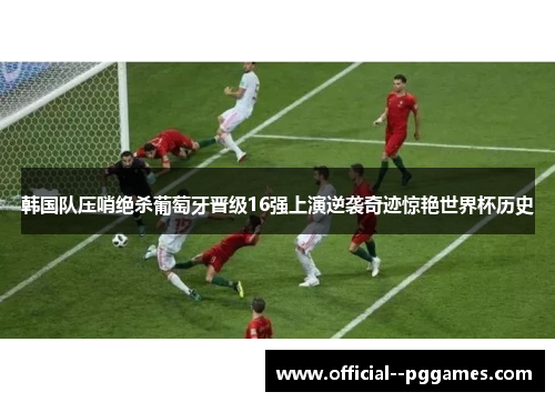 韩国队压哨绝杀葡萄牙晋级16强上演逆袭奇迹惊艳世界杯历史 韩国队压哨绝杀葡萄牙晋级16强上演逆袭奇迹惊艳世界杯历史