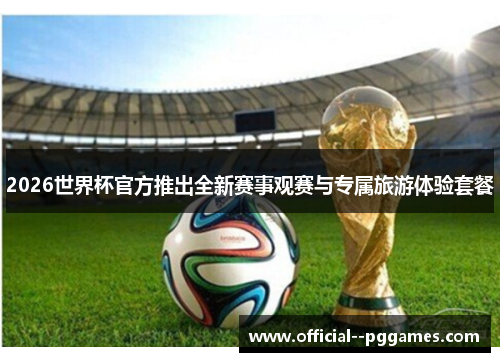 2026世界杯官方推出全新赛事观赛与专属旅游体验套餐 2026世界杯官方推出全新赛事观赛与专属旅游体验套餐