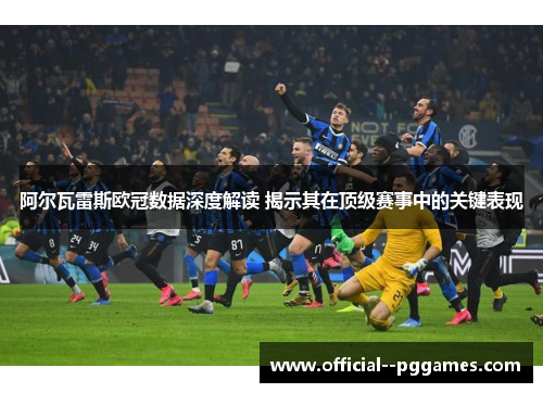 阿尔瓦雷斯欧冠数据深度解读 揭示其在顶级赛事中的关键表现