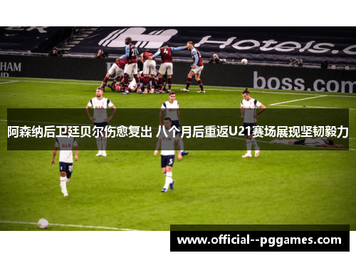 阿森纳后卫廷贝尔伤愈复出 八个月后重返U21赛场展现坚韧毅力 阿森纳后卫廷贝尔伤愈复出 八个月后重返U21赛场展现坚韧毅力